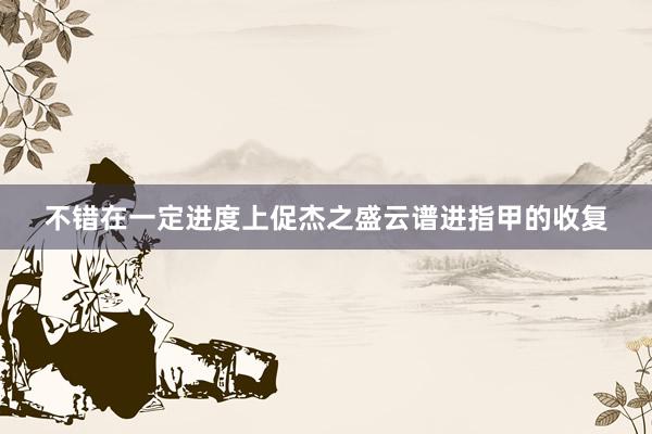 不错在一定进度上促杰之盛云谱进指甲的收复