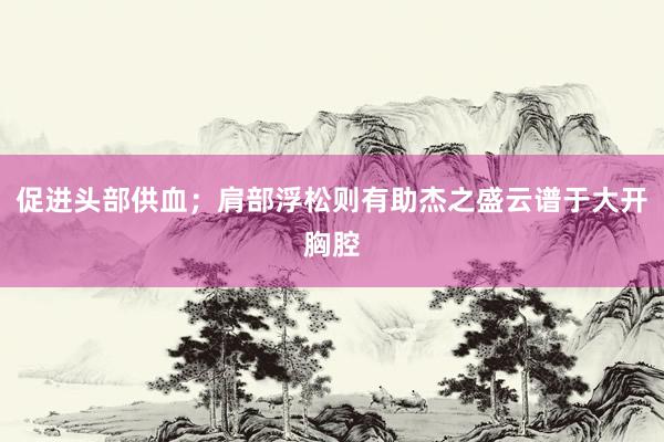 促进头部供血；肩部浮松则有助杰之盛云谱于大开胸腔
