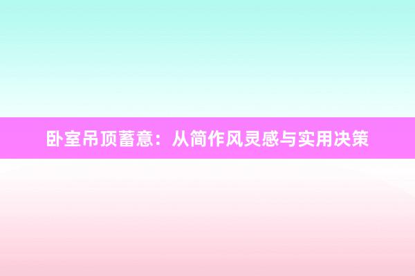 卧室吊顶蓄意：从简作风灵感与实用决策