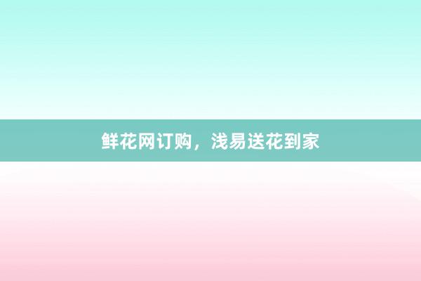 鲜花网订购,浅易送花到家